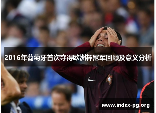 2016年葡萄牙首次夺得欧洲杯冠军回顾及意义分析 2016年葡萄牙首次夺得欧洲杯冠军回顾及意义分析