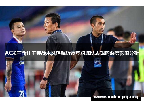 AC米兰新任主帅战术风格解析及其对球队表现的深度影响分析 AC米兰新任主帅战术风格解析及其对球队表现的深度影响分析