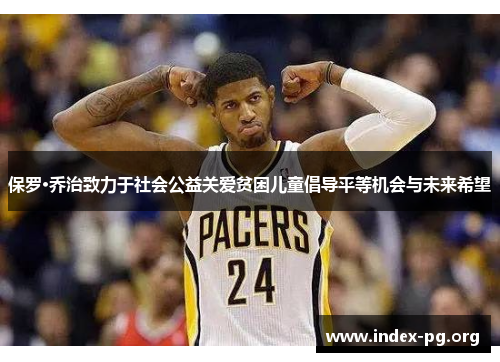 保罗·乔治致力于社会公益关爱贫困儿童倡导平等机会与未来希望 保罗·乔治致力于社会公益关爱贫困儿童倡导平等机会与未来希望