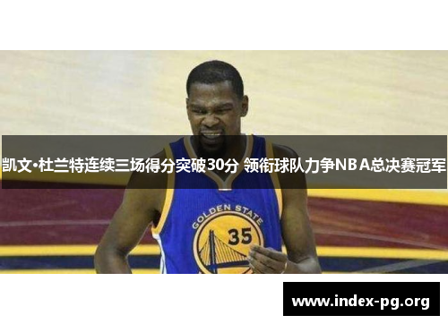 凯文·杜兰特连续三场得分突破30分 领衔球队力争NBA总决赛冠军 凯文·杜兰特连续三场得分突破30分 领衔球队力争NBA总决赛冠军