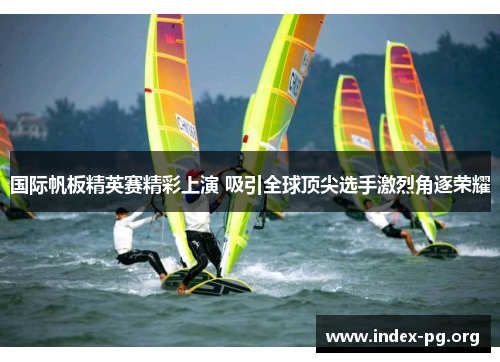 国际帆板精英赛精彩上演 吸引全球顶尖选手激烈角逐荣耀 国际帆板精英赛精彩上演 吸引全球顶尖选手激烈角逐荣耀