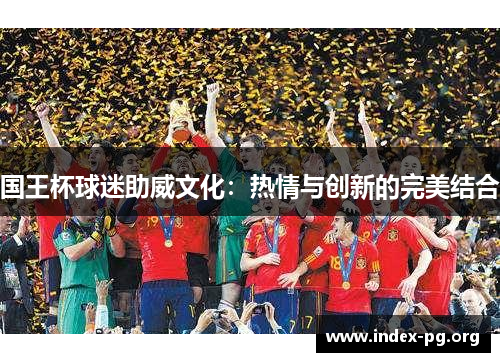 国王杯球迷助威文化:热情与创新的完美结合 国王杯球迷助威文化:热情与创新的完美结合