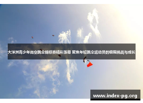 大洋洲青少年高空跳伞锦标赛精彩落幕 聚焦年轻跳伞运动员的极限挑战与成长 大洋洲青少年高空跳伞锦标赛精彩落幕 聚焦年轻跳伞运动员的极限挑战与成长