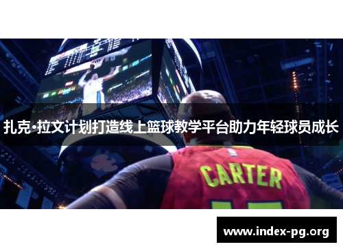 扎克·拉文计划打造线上篮球教学平台助力年轻球员成长 扎克·拉文计划打造线上篮球教学平台助力年轻球员成长