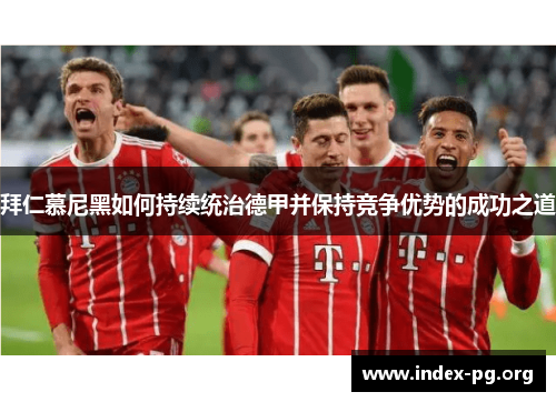拜仁慕尼黑如何持续统治德甲并保持竞争优势的成功之道 拜仁慕尼黑如何持续统治德甲并保持竞争优势的成功之道