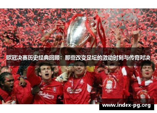 欧冠决赛历史经典回顾:那些改变足坛的激动时刻与传奇对决 欧冠决赛历史经典回顾:那些改变足坛的激动时刻与传奇对决