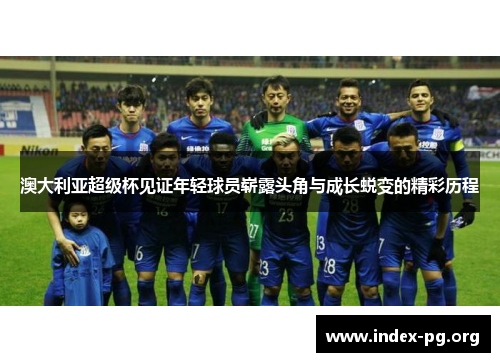 澳大利亚超级杯见证年轻球员崭露头角与成长蜕变的精彩历程 澳大利亚超级杯见证年轻球员崭露头角与成长蜕变的精彩历程