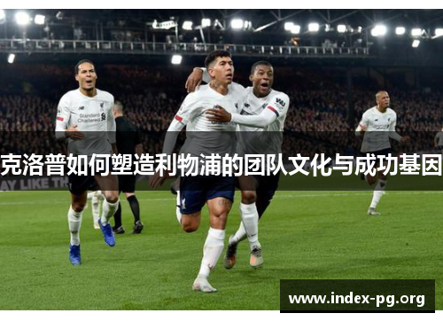 克洛普如何塑造利物浦的团队文化与成功基因 克洛普如何塑造利物浦的团队文化与成功基因