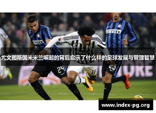 尤文图斯国米米兰崛起的背后启示了什么样的足球发展与管理智慧 尤文图斯国米米兰崛起的背后启示了什么样的足球发展与管理智慧