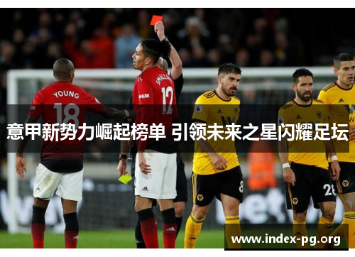 意甲新势力崛起榜单 引领未来之星闪耀足坛 意甲新势力崛起榜单 引领未来之星闪耀足坛