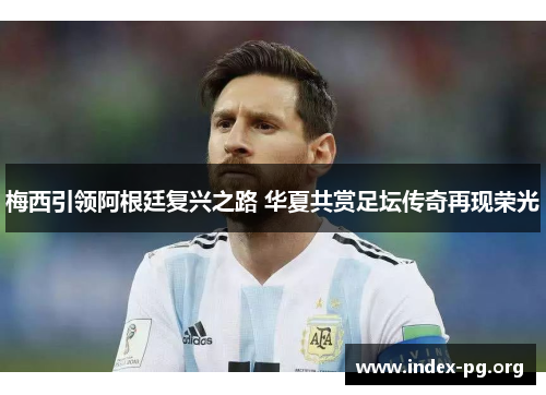 梅西引领阿根廷复兴之路 华夏共赏足坛传奇再现荣光 梅西引领阿根廷复兴之路 华夏共赏足坛传奇再现荣光