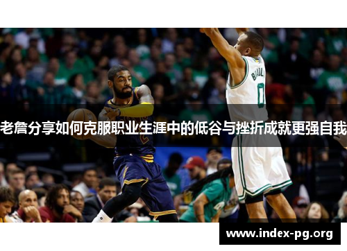 老詹分享如何克服职业生涯中的低谷与挫折成就更强自我 老詹分享如何克服职业生涯中的低谷与挫折成就更强自我