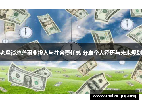 老詹谈慈善事业投入与社会责任感 分享个人经历与未来规划 老詹谈慈善事业投入与社会责任感 分享个人经历与未来规划
