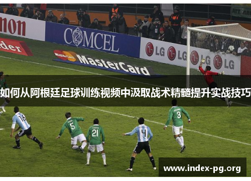 如何从阿根廷足球训练视频中汲取战术精髓提升实战技巧 如何从阿根廷足球训练视频中汲取战术精髓提升实战技巧