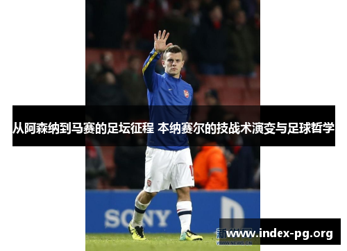 从阿森纳到马赛的足坛征程 本纳赛尔的技战术演变与足球哲学 从阿森纳到马赛的足坛征程 本纳赛尔的技战术演变与足球哲学