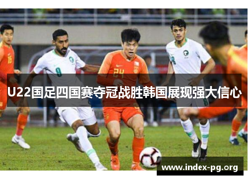 U22国足四国赛夺冠战胜韩国展现强大信心 U22国足四国赛夺冠战胜韩国展现强大信心