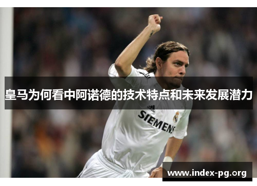 皇马为何看中阿诺德的技术特点和未来发展潜力 皇马为何看中阿诺德的技术特点和未来发展潜力