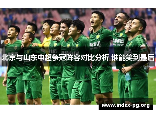 北京与山东中超争冠阵容对比分析 谁能笑到最后 北京与山东中超争冠阵容对比分析 谁能笑到最后