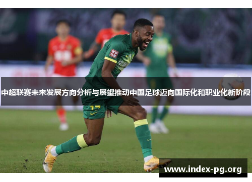 中超联赛未来发展方向分析与展望推动中国足球迈向国际化和职业化新阶段 中超联赛未来发展方向分析与展望推动中国足球迈向国际化和职业化新阶段