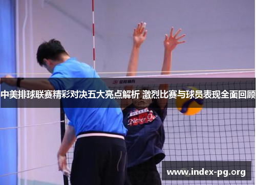 中美排球联赛精彩对决五大亮点解析 激烈比赛与球员表现全面回顾 中美排球联赛精彩对决五大亮点解析 激烈比赛与球员表现全面回顾