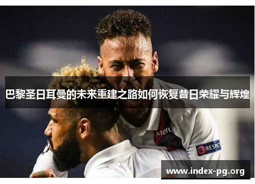 巴黎圣日耳曼的未来重建之路如何恢复昔日荣耀与辉煌