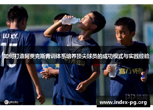 如何打造阿贾克斯青训体系培养顶尖球员的成功模式与实践经验 如何打造阿贾克斯青训体系培养顶尖球员的成功模式与实践经验