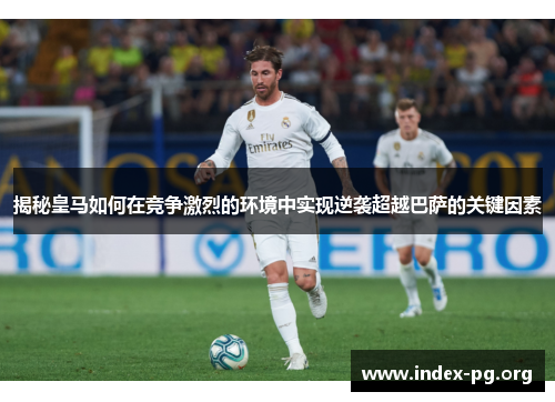 揭秘皇马如何在竞争激烈的环境中实现逆袭超越巴萨的关键因素 揭秘皇马如何在竞争激烈的环境中实现逆袭超越巴萨的关键因素