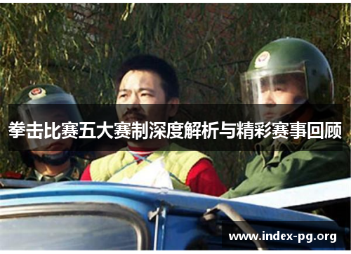 拳击比赛五大赛制深度解析与精彩赛事回顾 拳击比赛五大赛制深度解析与精彩赛事回顾