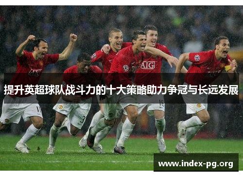 提升英超球队战斗力的十大策略助力争冠与长远发展 提升英超球队战斗力的十大策略助力争冠与长远发展
