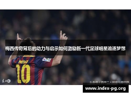梅西传奇背后的动力与启示如何激励新一代足球明星追逐梦想 梅西传奇背后的动力与启示如何激励新一代足球明星追逐梦想