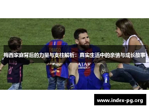 梅西家庭背后的力量与支柱解析:真实生活中的亲情与成长故事 梅西家庭背后的力量与支柱解析:真实生活中的亲情与成长故事