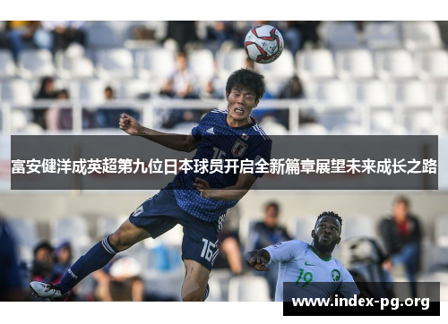 富安健洋成英超第九位日本球员开启全新篇章展望未来成长之路 富安健洋成英超第九位日本球员开启全新篇章展望未来成长之路