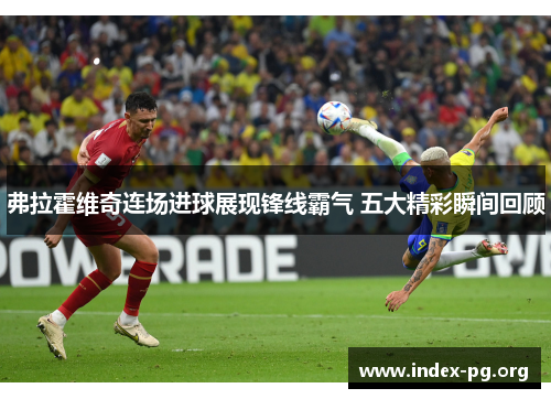 弗拉霍维奇连场进球展现锋线霸气 五大精彩瞬间回顾 弗拉霍维奇连场进球展现锋线霸气 五大精彩瞬间回顾