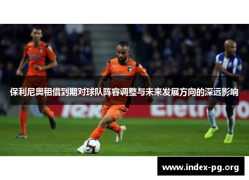 保利尼奥租借到期对球队阵容调整与未来发展方向的深远影响 保利尼奥租借到期对球队阵容调整与未来发展方向的深远影响