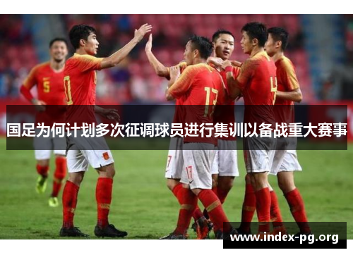国足为何计划多次征调球员进行集训以备战重大赛事 国足为何计划多次征调球员进行集训以备战重大赛事