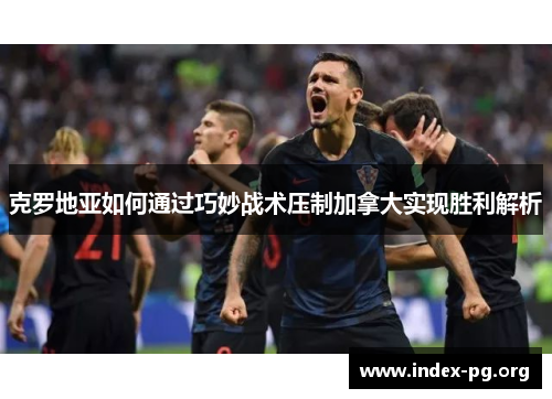 克罗地亚如何通过巧妙战术压制加拿大实现胜利解析