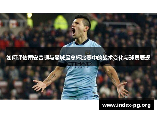 如何评估南安普顿与曼城足总杯比赛中的战术变化与球员表现 如何评估南安普顿与曼城足总杯比赛中的战术变化与球员表现