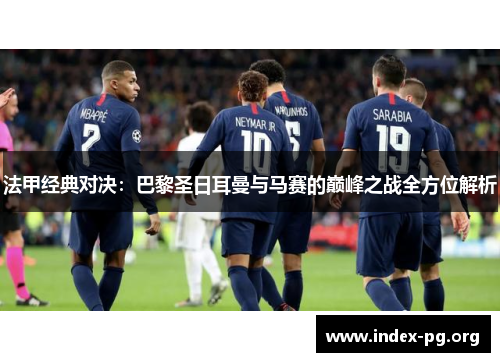 法甲经典对决:巴黎圣日耳曼与马赛的巅峰之战全方位解析 法甲经典对决:巴黎圣日耳曼与马赛的巅峰之战全方位解析