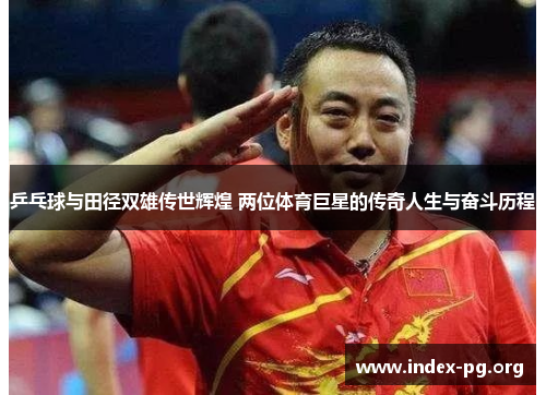 乒乓球与田径双雄传世辉煌 两位体育巨星的传奇人生与奋斗历程