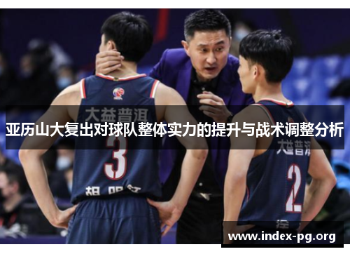 亚历山大复出对球队整体实力的提升与战术调整分析 亚历山大复出对球队整体实力的提升与战术调整分析