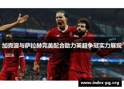 加克波与萨拉赫完美配合助力英超争冠实力展现