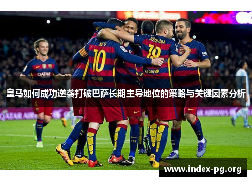 皇马如何成功逆袭打破巴萨长期主导地位的策略与关键因素分析