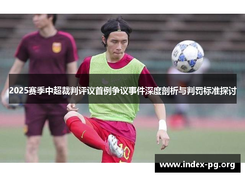 2025赛季中超裁判评议首例争议事件深度剖析与判罚标准探讨 2025赛季中超裁判评议首例争议事件深度剖析与判罚标准探讨
