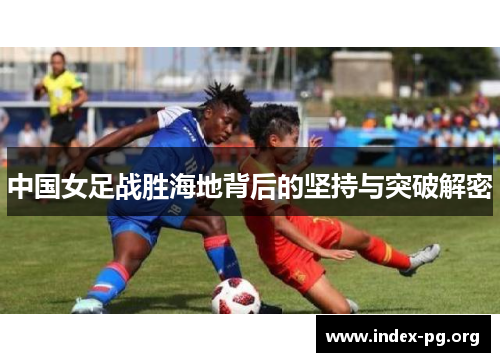 中国女足战胜海地背后的坚持与突破解密 中国女足战胜海地背后的坚持与突破解密