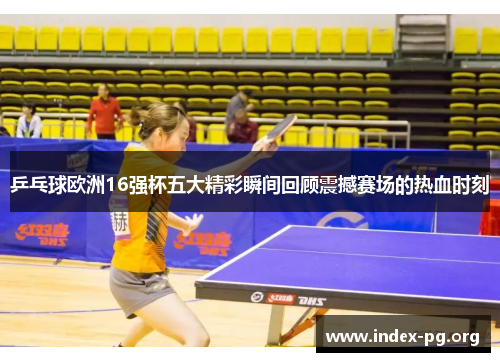 乒乓球欧洲16强杯五大精彩瞬间回顾震撼赛场的热血时刻 乒乓球欧洲16强杯五大精彩瞬间回顾震撼赛场的热血时刻