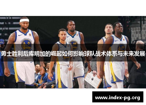 勇士胜利后库明加的崛起如何影响球队战术体系与未来发展 勇士胜利后库明加的崛起如何影响球队战术体系与未来发展