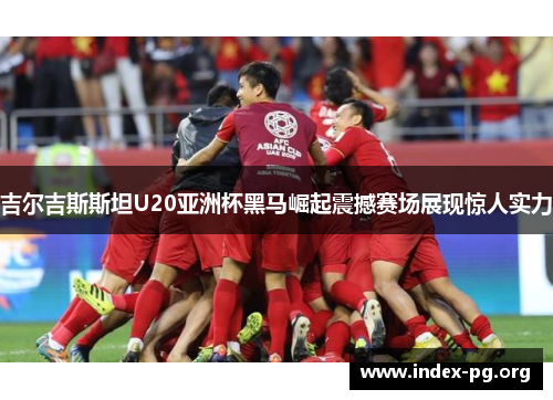 吉尔吉斯斯坦U20亚洲杯黑马崛起震撼赛场展现惊人实力 吉尔吉斯斯坦U20亚洲杯黑马崛起震撼赛场展现惊人实力