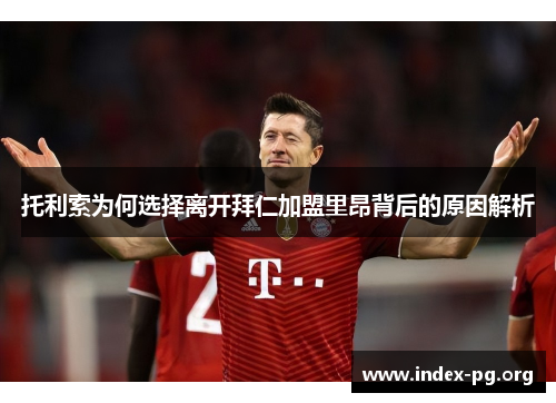 托利索为何选择离开拜仁加盟里昂背后的原因解析