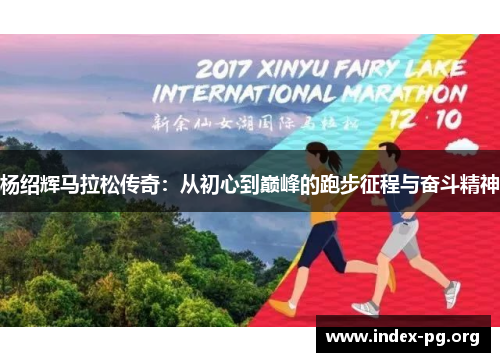 杨绍辉马拉松传奇:从初心到巅峰的跑步征程与奋斗精神 杨绍辉马拉松传奇:从初心到巅峰的跑步征程与奋斗精神