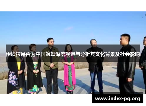 伊埃拉是否为中国媳妇深度观察与分析其文化背景及社会影响 伊埃拉是否为中国媳妇深度观察与分析其文化背景及社会影响